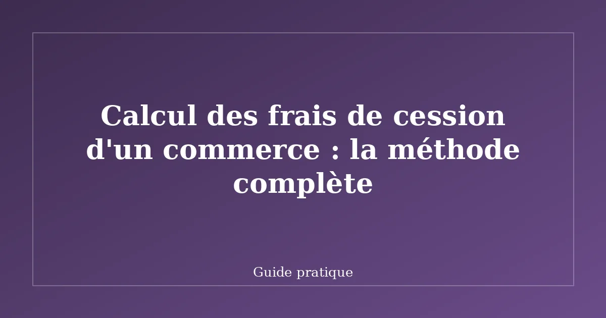 Calcul des frais de cession d'un commerce : la méthode complète
