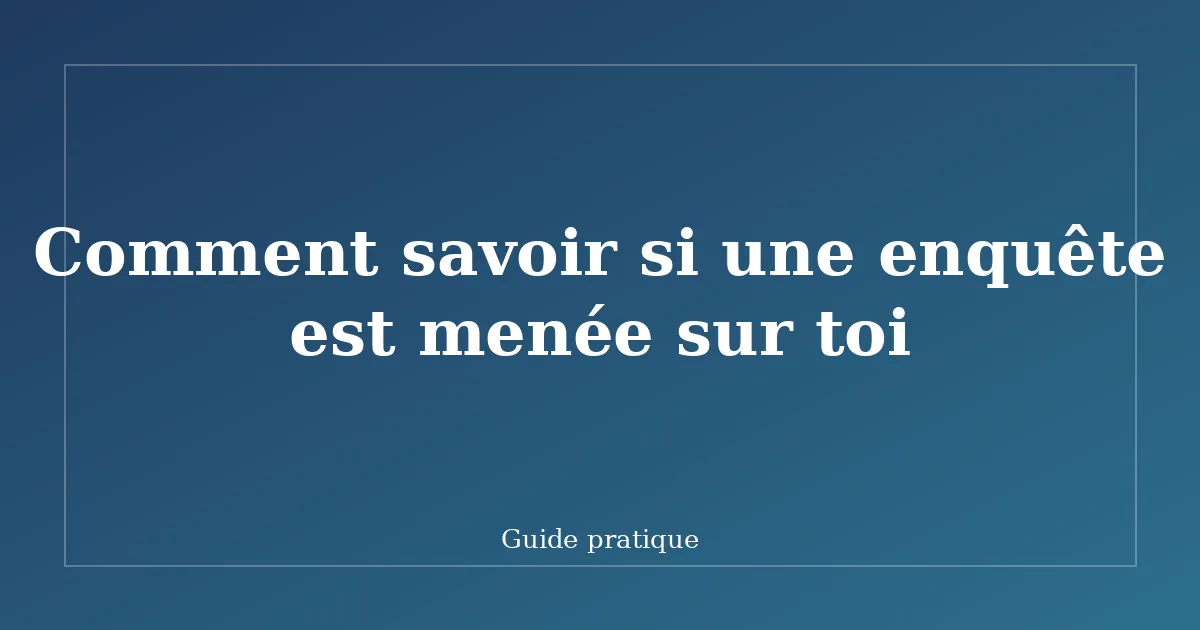 Comment savoir si une enquête est menée sur toi