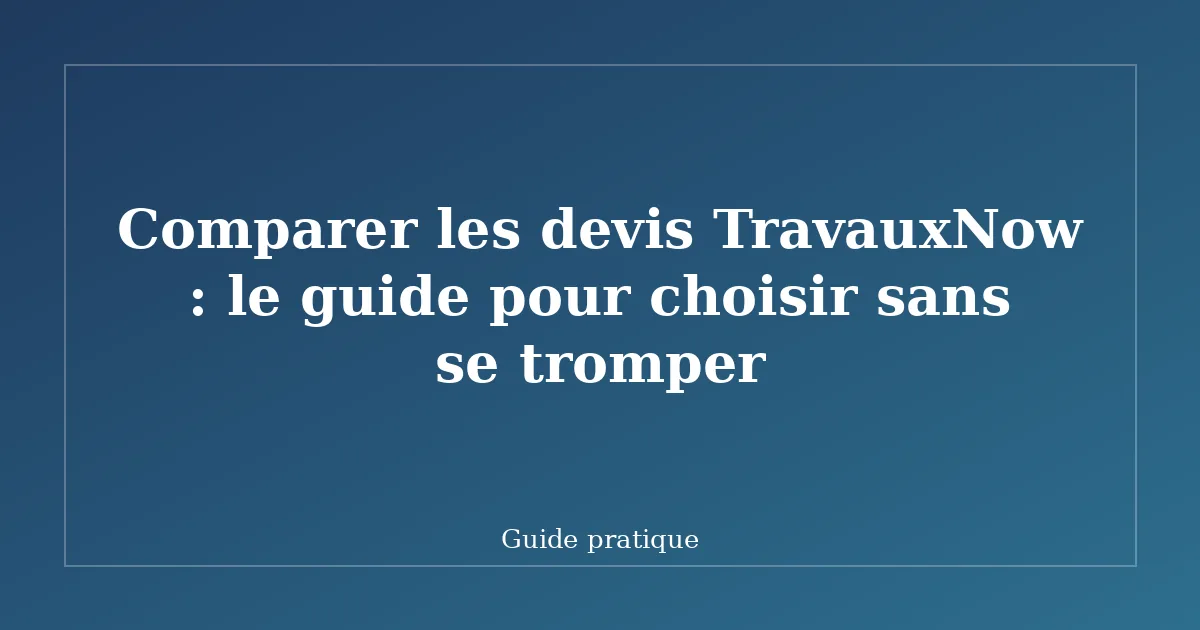 Comparer les devis TravauxNow : le guide pour choisir sans se tromper