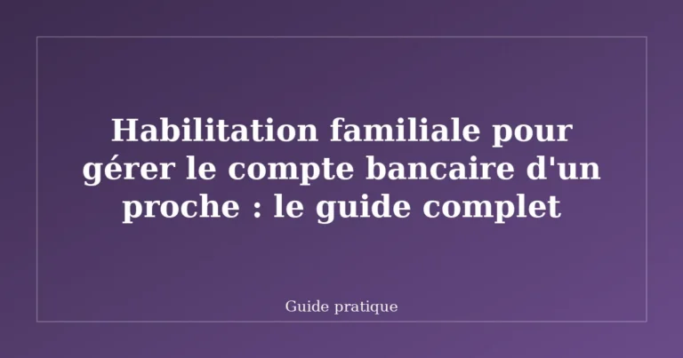 Habilitation familiale pour gérer le compte bancaire d'un proche : le guide complet