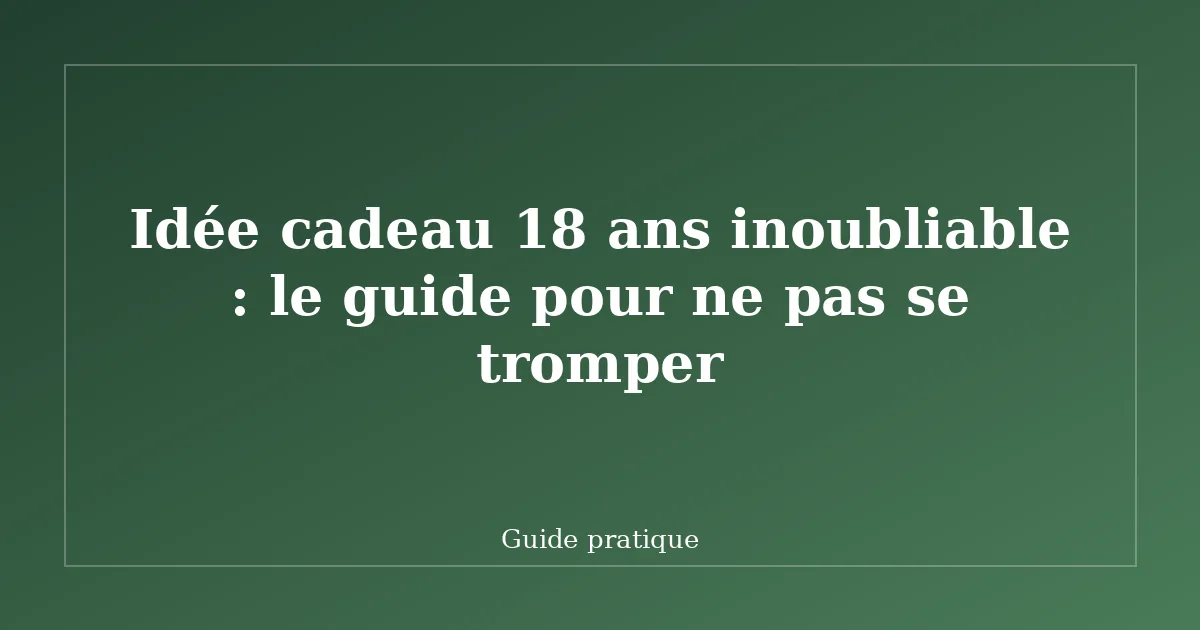 Idée cadeau 18 ans inoubliable : le guide pour ne pas se tromper