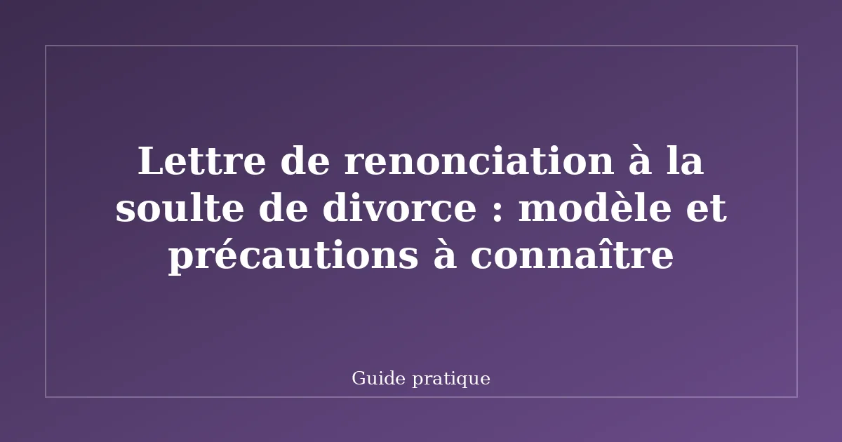 Lettre de renonciation à la soulte de divorce : modèle et précautions à connaître