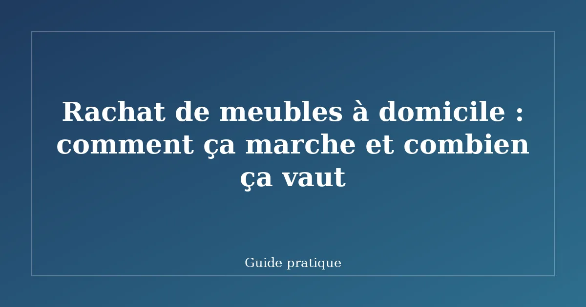 Rachat de meubles à domicile : comment ça marche et combien ça vaut