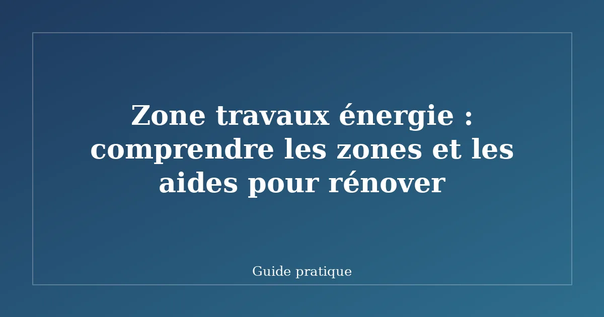 Zone travaux énergie : comprendre les zones et les aides pour rénover